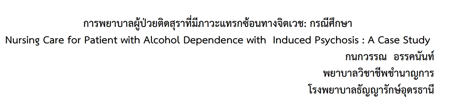 การพยาบาลผู้ป่วยติดสุราที่มีภาวะแทรกซ้อนทางจิตเวช: กรณีศึกษา Nursing Care for Patient with Alcohol Dependence with Induced Psychosis : A Case Study กนกวรรณ อรรคนันท์ พยาบาลวิชาชีพชำนาญการ
